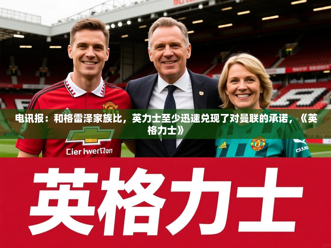 2025澳客体育官网电讯报:和格雷泽家族比,英力士至少迅速兑现了对曼联的承诺,《英格力士》 第1张