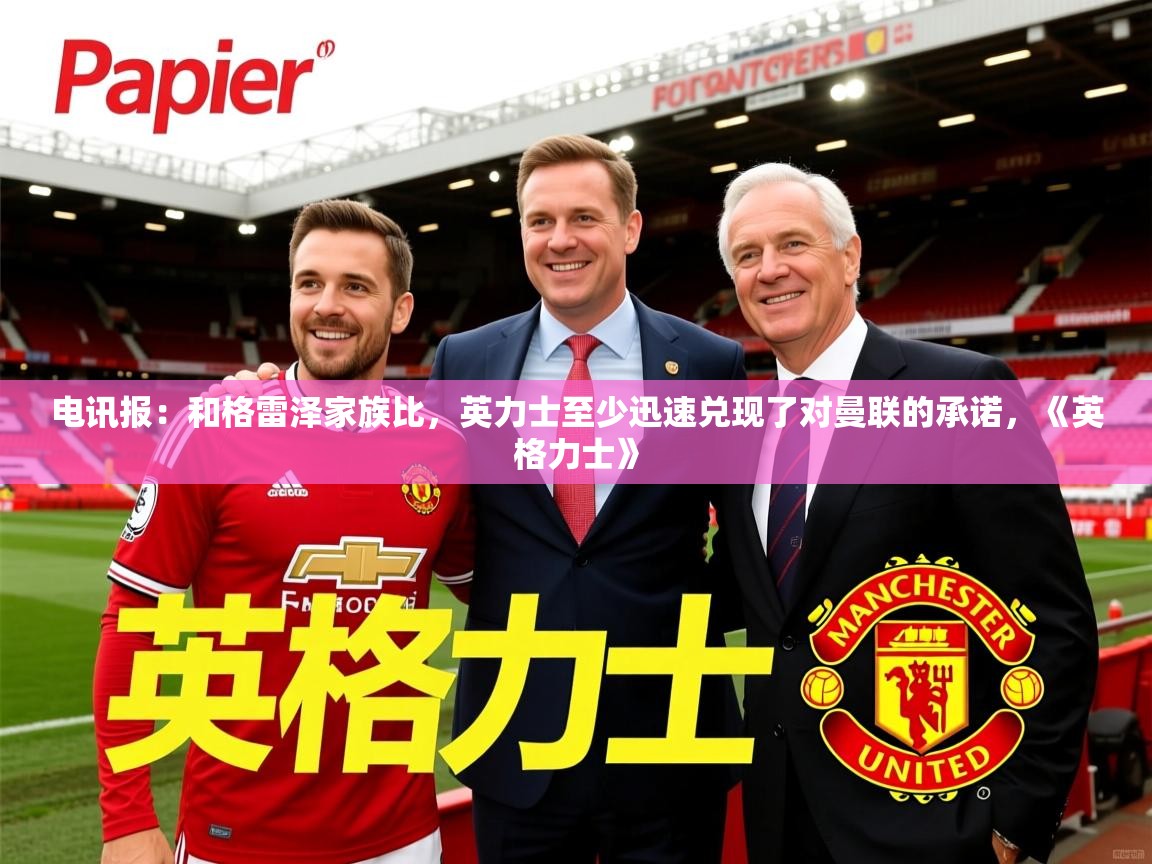 2025澳客体育官网电讯报:和格雷泽家族比,英力士至少迅速兑现了对曼联的承诺,《英格力士》 第3张