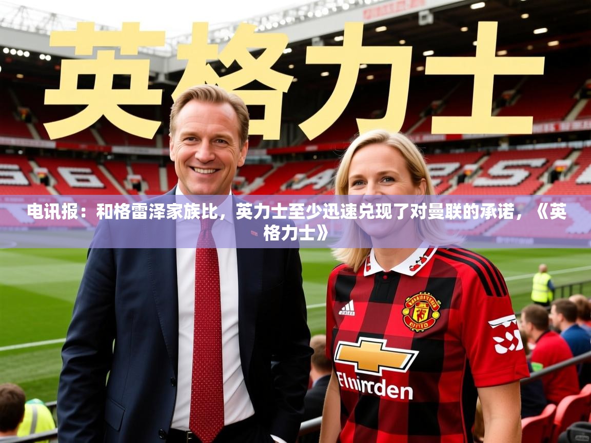 2025澳客体育官网电讯报:和格雷泽家族比,英力士至少迅速兑现了对曼联的承诺,《英格力士》 第4张