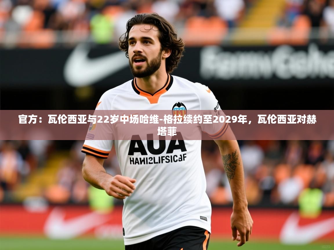 2025澳客体育彩票网站官方：瓦伦西亚与22岁中场哈维-格拉续约至2029年，瓦伦西亚对赫塔菲  第1张