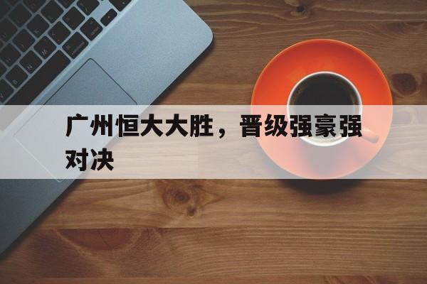 官方澳客网-包含广州恒大大胜，晋级强豪强对决的词条