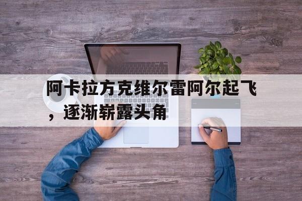 澳客体育彩票官方网站-包含阿卡拉方克维尔雷阿尔起飞，逐渐崭露头角的词条